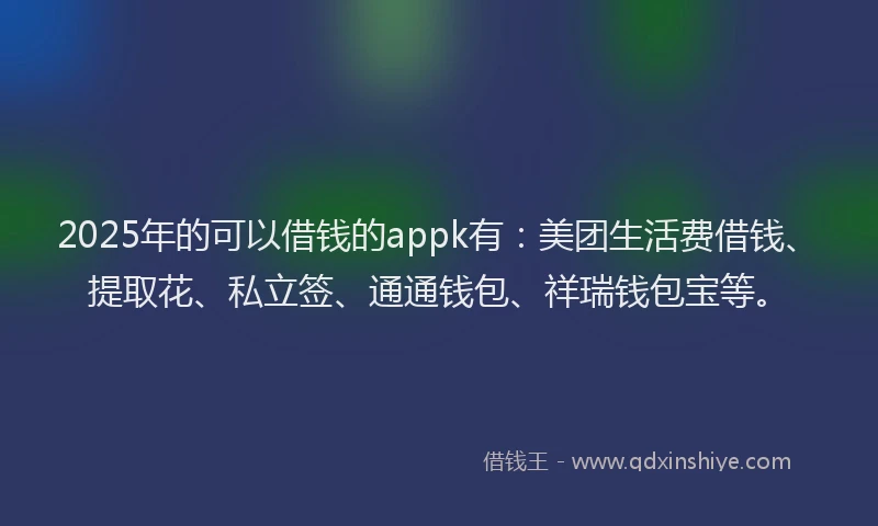 2025年的可以借钱的appk有：美团生活费借钱、提取花、私立签、通通钱包、祥瑞钱包宝等。
