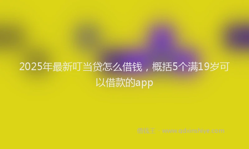 2025年最新叮当贷怎么借钱，概括5个满19岁可以借款的app