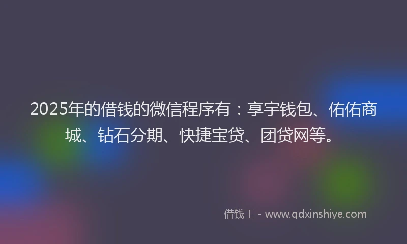 2025年的借钱的微信程序有：享宇钱包、佑佑商城、钻石分期、快捷宝贷、团贷网等。