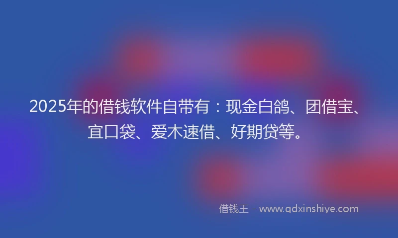 2025年的借钱软件自带有：现金白鸽、团借宝、宜口袋、爱木速借、好期贷等。