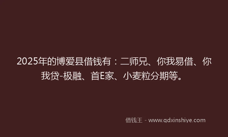 2025年的博爱县借钱有：二师兄、你我易借、你我贷-极融、首E家、小麦粒分期等。