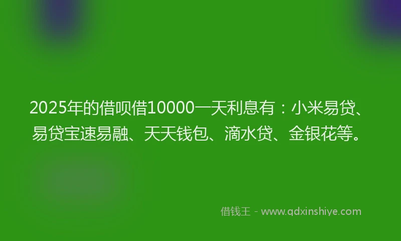 2025年的借呗借10000一天利息有：小米易贷、易贷宝速易融、天天钱包、滴水贷、金银花等。