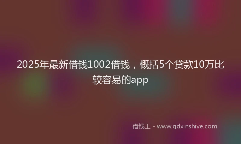2025年最新借钱1002借钱，概括5个贷款10万比较容易的app