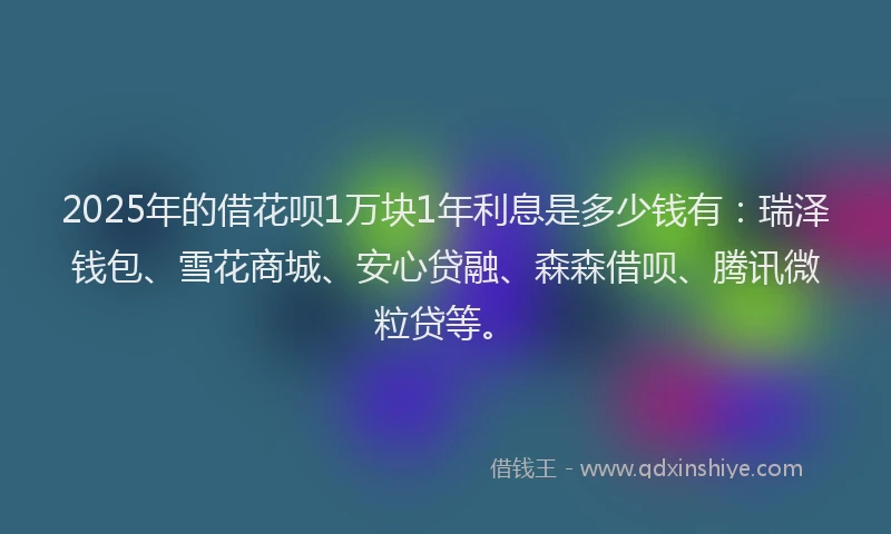 2025年的借花呗1万块1年利息是多少钱有：瑞泽钱包、雪花商城、安心贷融、森森借呗、腾讯微粒贷等。
