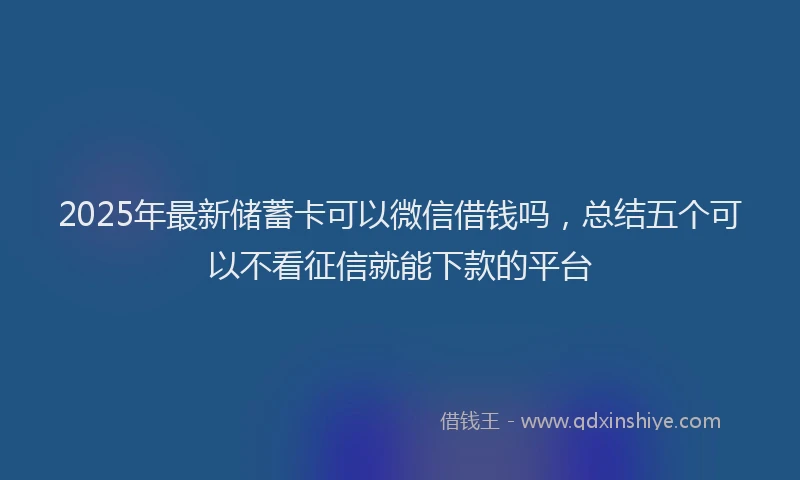 2025年最新储蓄卡可以微信借钱吗，总结五个可以不看征信就能下款的平台