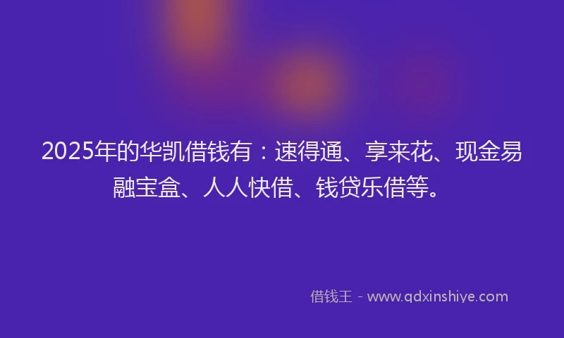 2025年的华凯借钱有：速得通、享来花、现金易融宝盒、人人快借、钱贷乐借等。