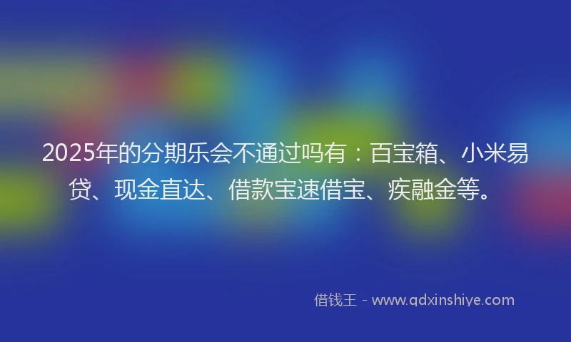 2025年的分期乐会不通过吗有：百宝箱、小米易贷、现金直达、借款宝速借宝、疾融金等。