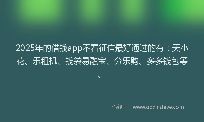2025年的借钱app不看征信最好通过的有：天小花、乐租机、钱袋易融宝、分乐购、多多钱包等。
