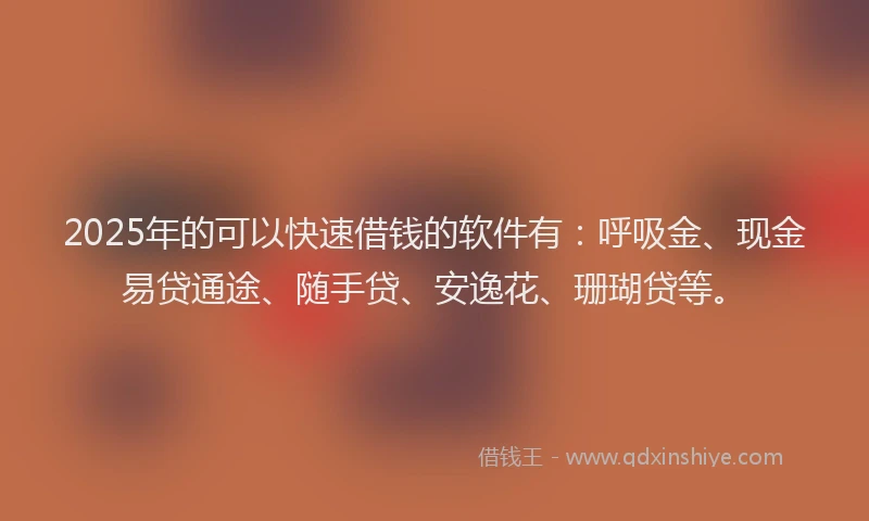 2025年的可以快速借钱的软件有：呼吸金、现金易贷通途、随手贷、安逸花、珊瑚贷等。