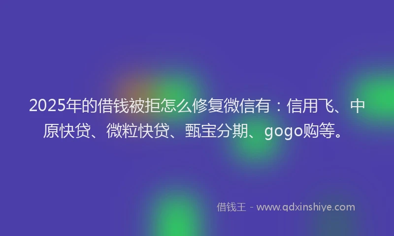 2025年的借钱被拒怎么修复微信有：信用飞、中原快贷、微粒快贷、甄宝分期、gogo购等。