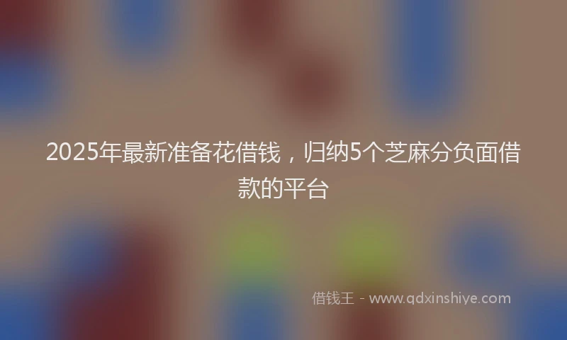 2025年最新准备花借钱，归纳5个芝麻分负面借款的平台