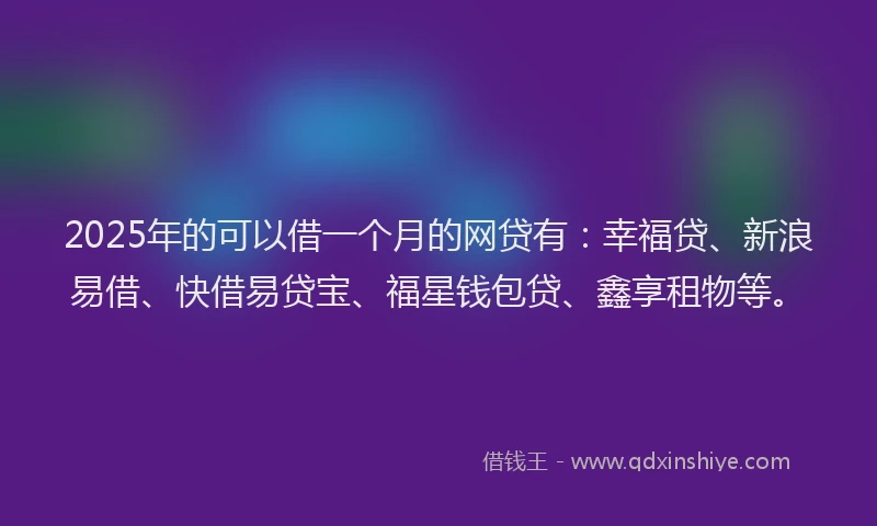 2025年的可以借一个月的网贷有：幸福贷、新浪易借、快借易贷宝、福星钱包贷、鑫享租物等。