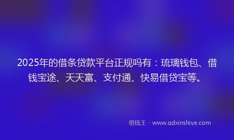 2025年的借条贷款平台正规吗有：琉璃钱包、借钱宝途、天天富、支付通、快易借贷宝等。