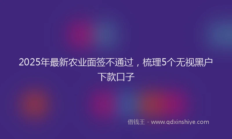 2025年最新农业面签不通过，梳理5个无视黑户下款口子