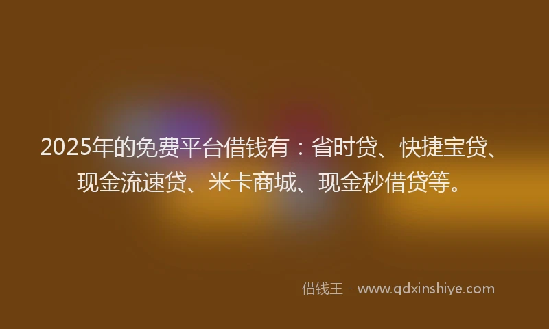 2025年的免费平台借钱有：省时贷、快捷宝贷、现金流速贷、米卡商城、现金秒借贷等。