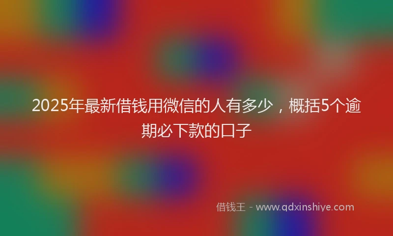 2025年最新借钱用微信的人有多少，概括5个逾期必下款的口子