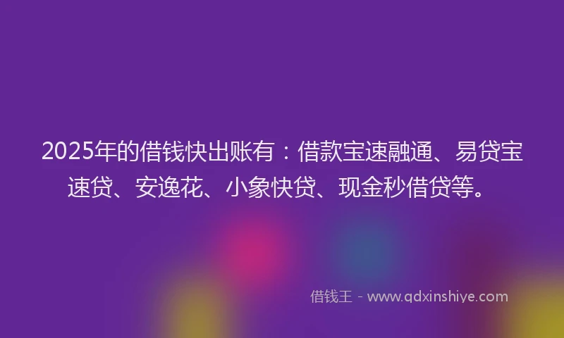 2025年的借钱快出账有：借款宝速融通、易贷宝速贷、安逸花、小象快贷、现金秒借贷等。
