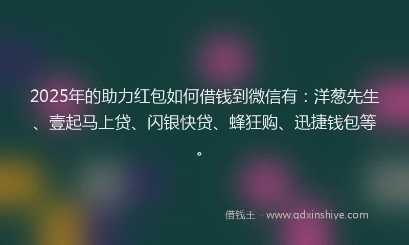2025年的助力红包如何借钱到微信有：洋葱先生、壹起马上贷、闪银快贷、蜂狂购、迅捷钱包等。