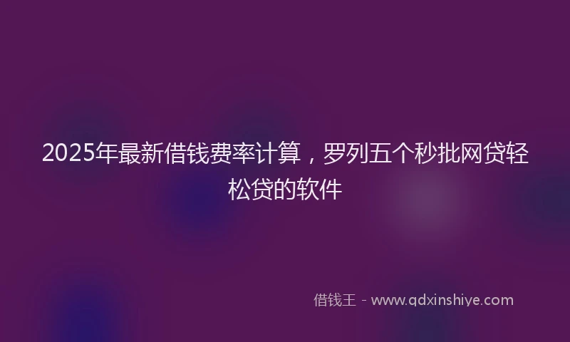 2025年最新借钱费率计算，罗列五个秒批网贷轻松贷的软件