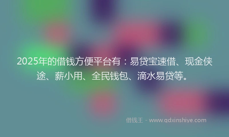 2025年的借钱方便平台有：易贷宝速借、现金侠途、薪小用、全民钱包、滴水易贷等。
