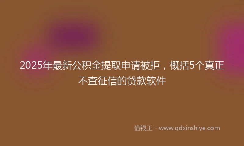 2025年最新公积金提取申请被拒，概括5个真正不查征信的贷款软件