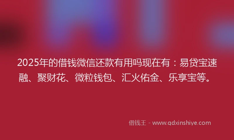 2025年的借钱微信还款有用吗现在有：易贷宝速融、聚财花、微粒钱包、汇火佑金、乐享宝等。