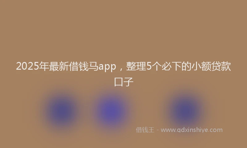 2025年最新借钱马app，整理5个必下的小额贷款口子