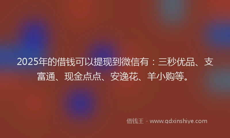 2025年的借钱可以提现到微信有：三秒优品、支富通、现金点点、安逸花、羊小购等。