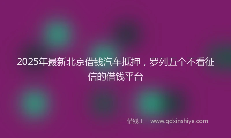 2025年最新北京借钱汽车抵押，罗列五个不看征信的借钱平台