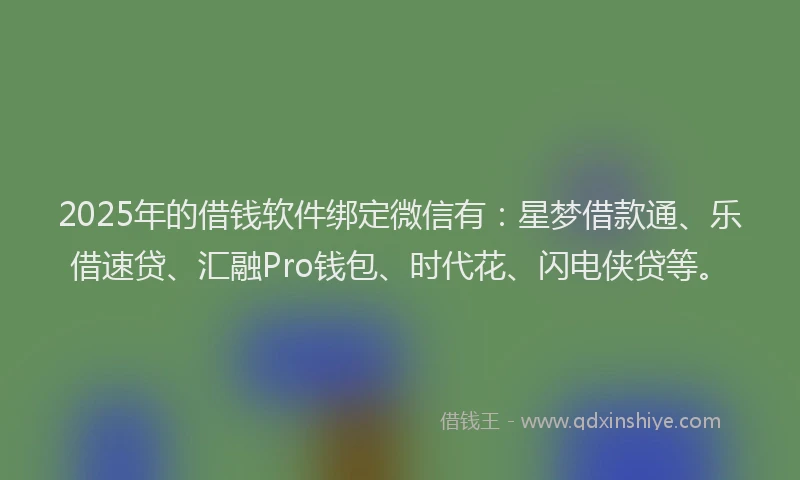 2025年的借钱软件绑定微信有：星梦借款通、乐借速贷、汇融Pro钱包、时代花、闪电侠贷等。