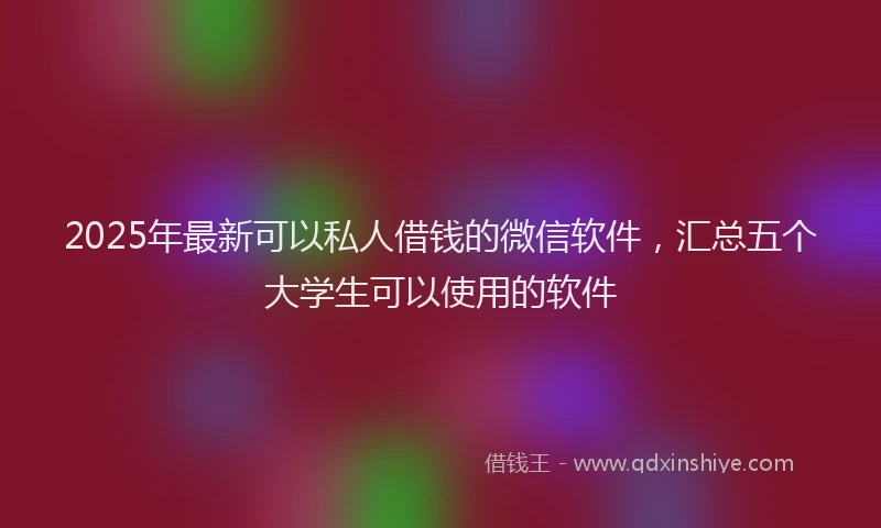 2025年最新可以私人借钱的微信软件，汇总五个大学生可以使用的软件