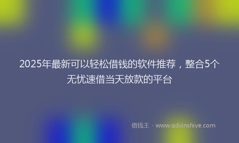 2025年最新可以轻松借钱的软件推荐，整合5个无忧速借当天放款的平台