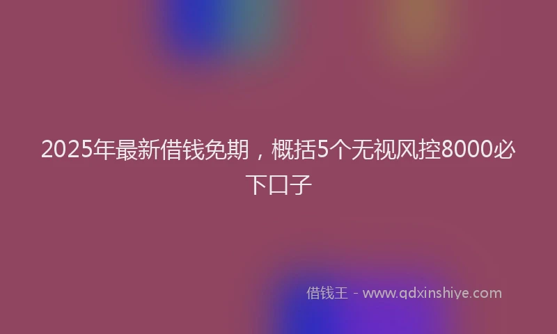 2025年最新借钱免期，概括5个无视风控8000必下口子