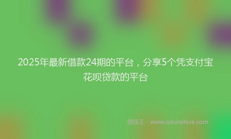 2025年最新借款24期的平台，分享5个凭支付宝花呗贷款的平台