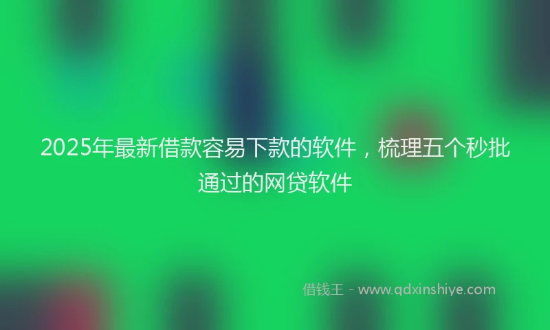 2025年最新借款容易下款的软件，梳理五个秒批通过的网贷软件