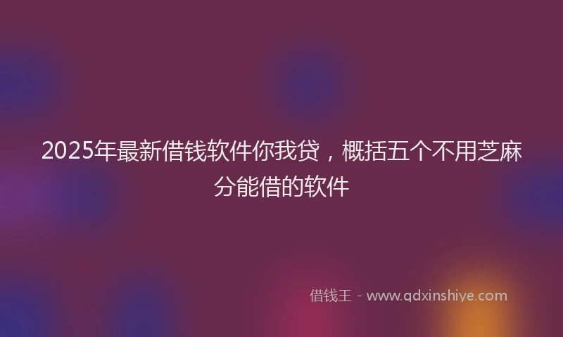 2025年最新借钱软件你我贷，概括五个不用芝麻分能借的软件