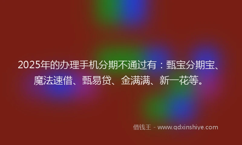 2025年的办理手机分期不通过有：甄宝分期宝、魔法速借、甄易贷、金满满、新一花等。