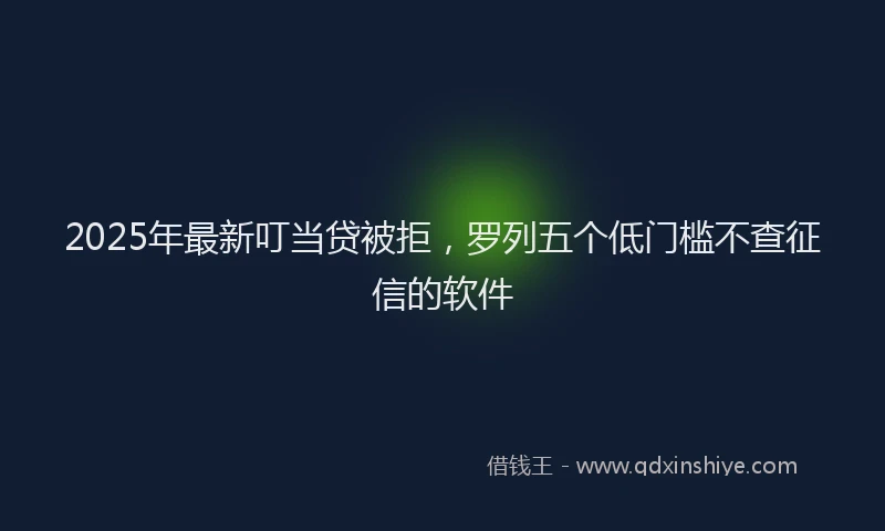 2025年最新叮当贷被拒，罗列五个低门槛不查征信的软件