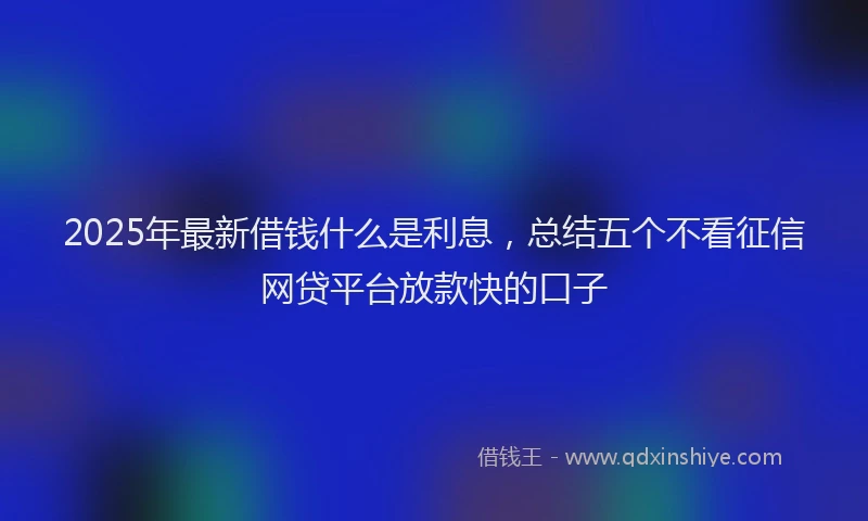 2025年最新借钱什么是利息，总结五个不看征信网贷平台放款快的口子