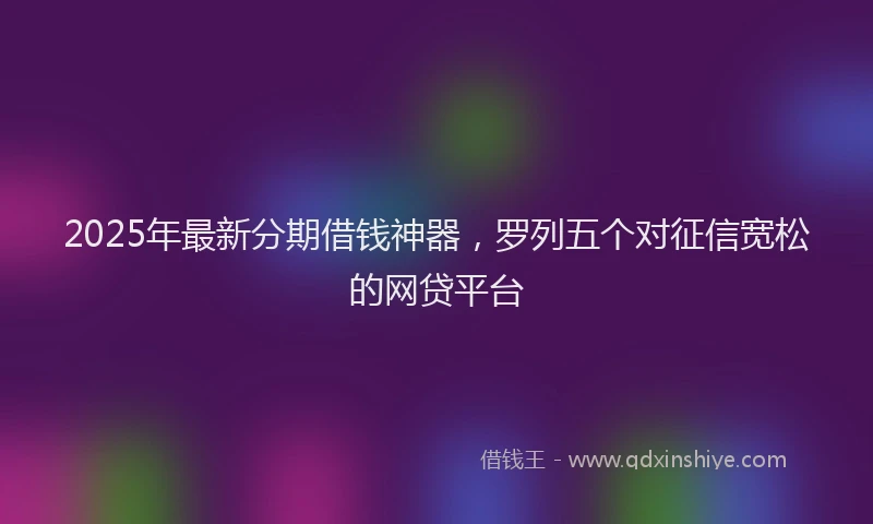 2025年最新分期借钱神器，罗列五个对征信宽松的网贷平台