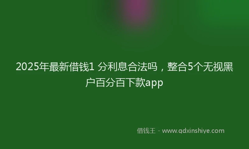 2025年最新借钱1 分利息合法吗，整合5个无视黑户百分百下款app