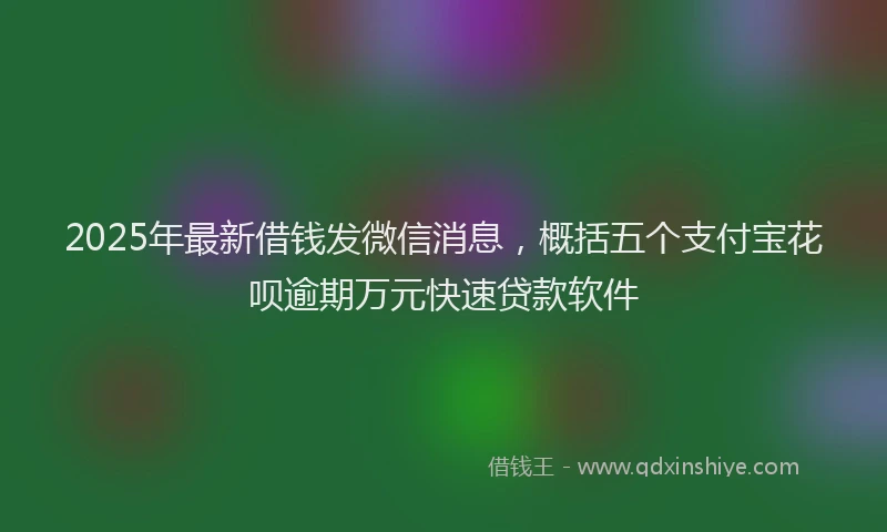 2025年最新借钱发微信消息，概括五个支付宝花呗逾期万元快速贷款软件