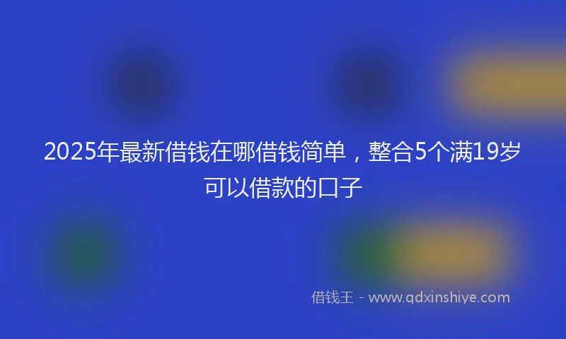 2025年最新借钱在哪借钱简单，整合5个满19岁可以借款的口子
