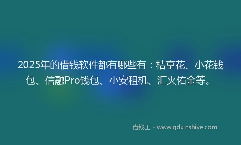 2025年的借钱软件都有哪些有：桔享花、小花钱包、信融Pro钱包、小安租机、汇火佑金等。
