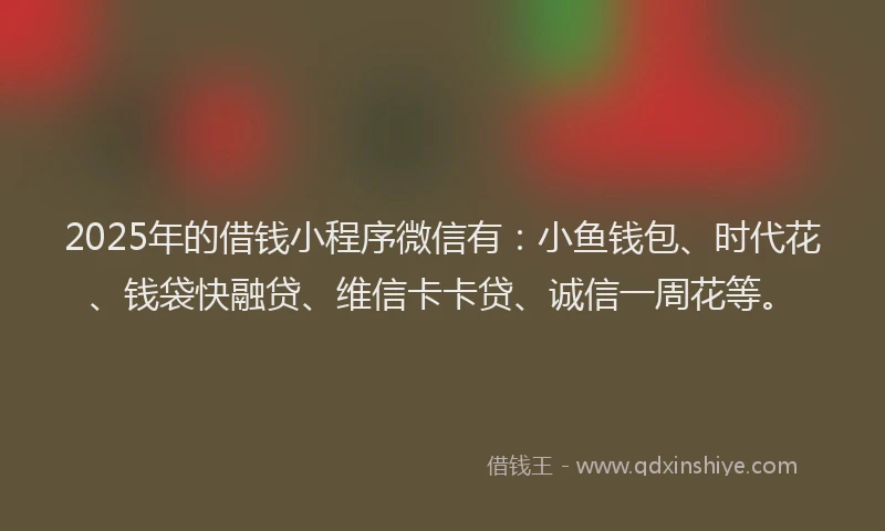2025年的借钱小程序微信有：小鱼钱包、时代花、钱袋快融贷、维信卡卡贷、诚信一周花等。