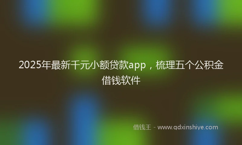 2025年最新千元小额贷款app，梳理五个公积金借钱软件
