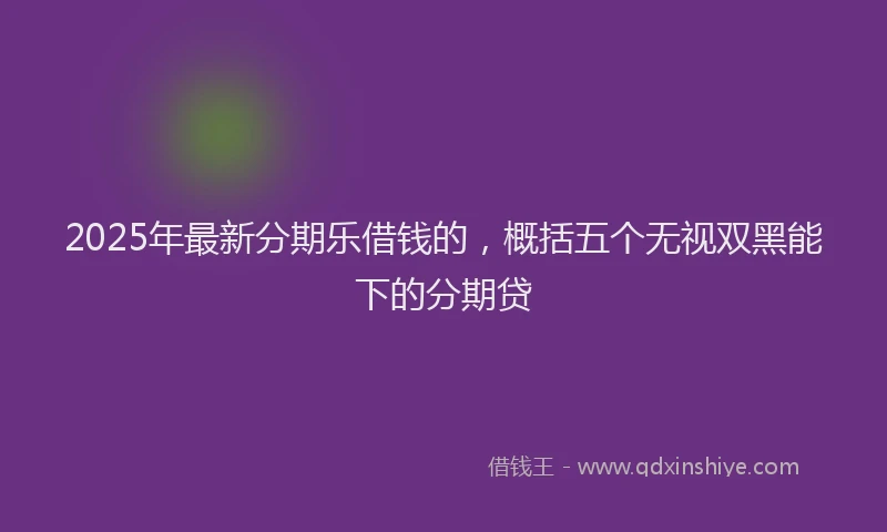 2025年最新分期乐借钱的，概括五个无视双黑能下的分期贷