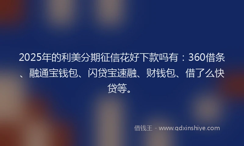 2025年的利美分期征信花好下款吗有：360借条、融通宝钱包、闪贷宝速融、财钱包、借了么快贷等。