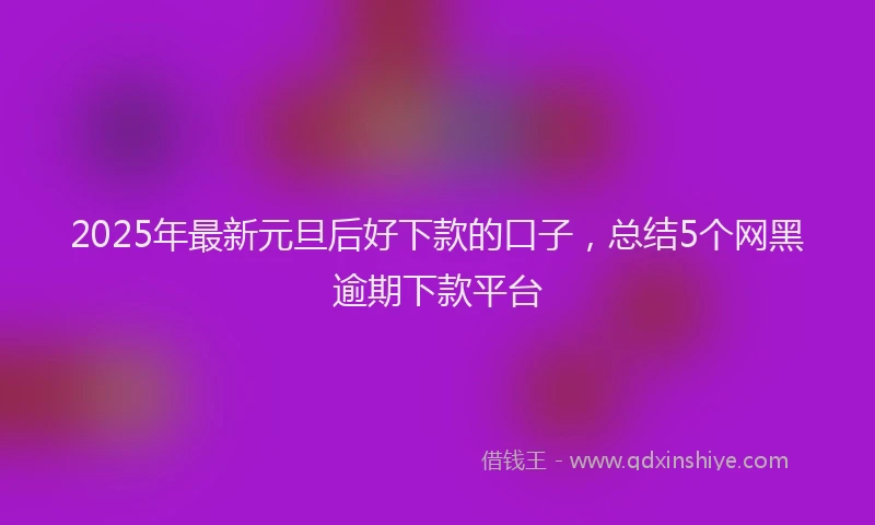 2025年最新元旦后好下款的口子，总结5个网黑逾期下款平台