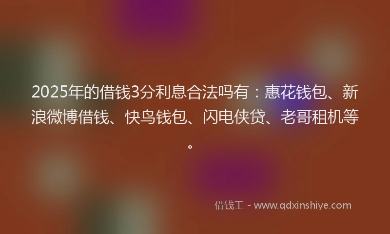 2025年的借钱3分利息合法吗有：惠花钱包、新浪微博借钱、快鸟钱包、闪电侠贷、老哥租机等。